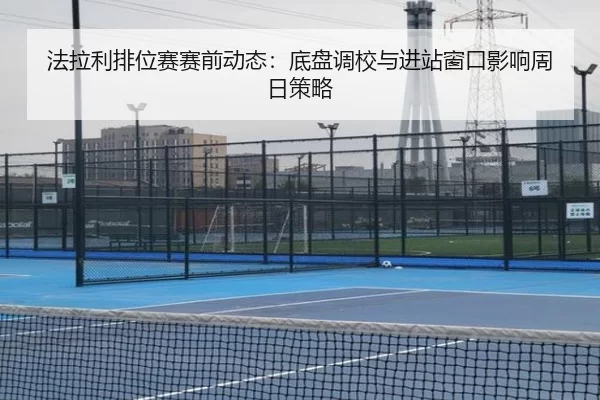 法拉利排位赛赛前动态：底盘调校与进站窗口影响周日策略