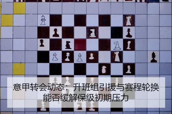 意甲转会动态：升班组引援与赛程轮换能否缓解保级初期压力